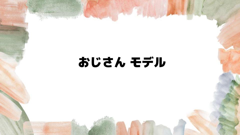 おじさんモデルの魅力と可能性